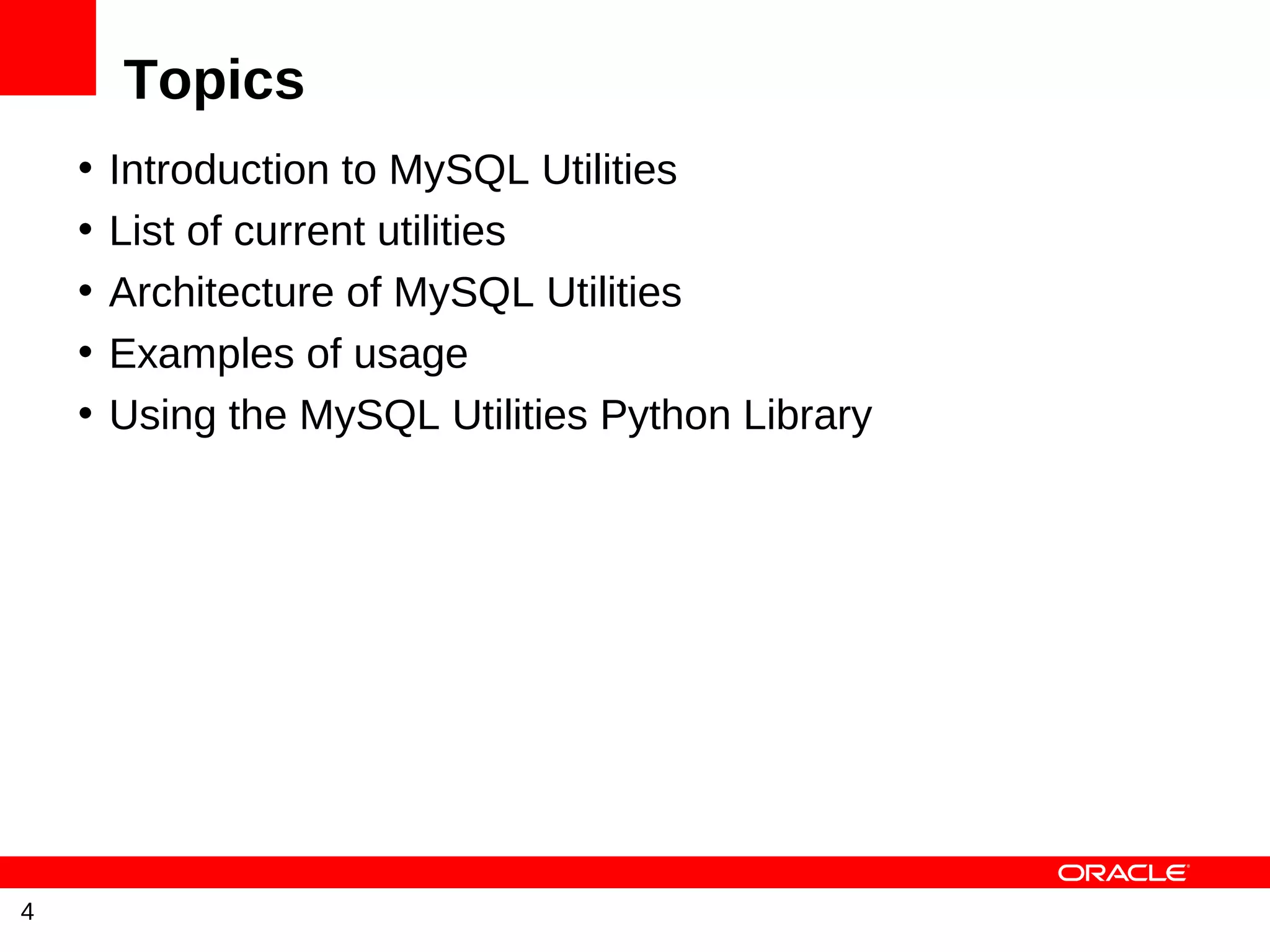 Topics
    •   Introduction to MySQL Utilities
    •   List of current utilities
    •   Architecture of MySQL Utilities
    •   Examples of usage
    •   Using the MySQL Utilities Python Library




4
 