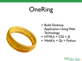 OneRing

   • Build Desktop
       Application Using Web
       Technology
   •   HTML5 + CSS + JS
   •   WebKit + Qt + Python
 