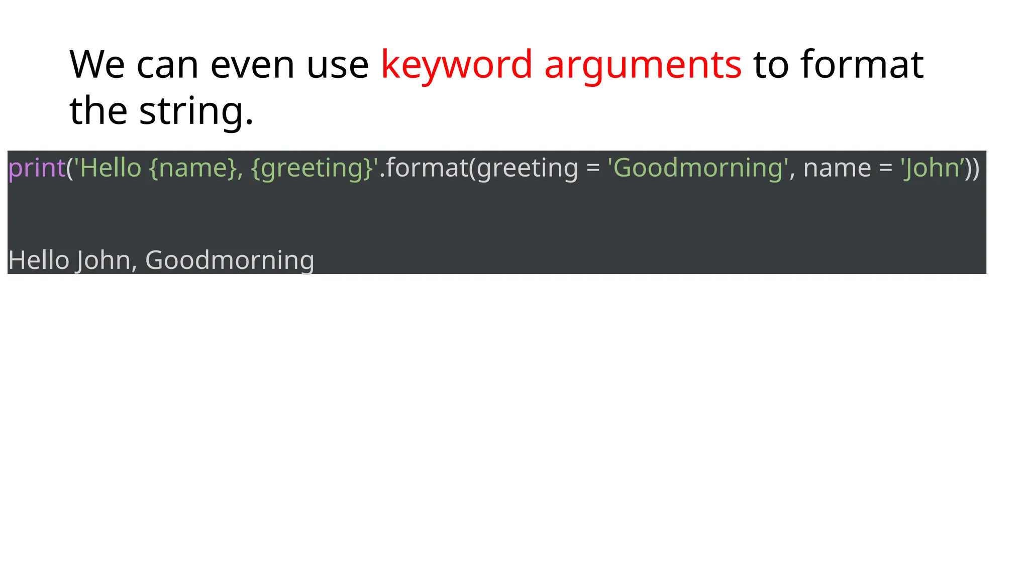 We can even use keyword arguments to format
the string.
print('Hello {name}, {greeting}'.format(greeting = 'Goodmorning', name = 'John’))
Hello John, Goodmorning
 