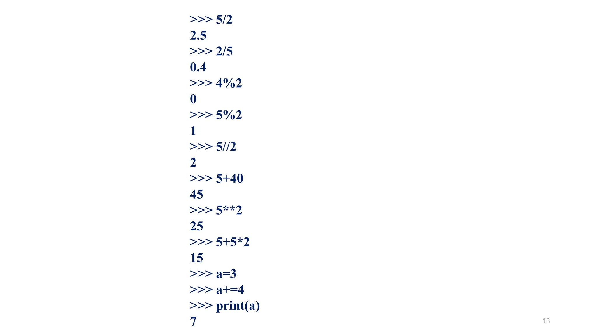 >>> 5/2
2.5
>>> 2/5
0.4
>>> 4%2
0
>>> 5%2
1
>>> 5//2
2
>>> 5+40
45
>>> 5**2
25
>>> 5+5*2
15
>>> a=3
>>> a+=4
>>> print(a)
7 13
 