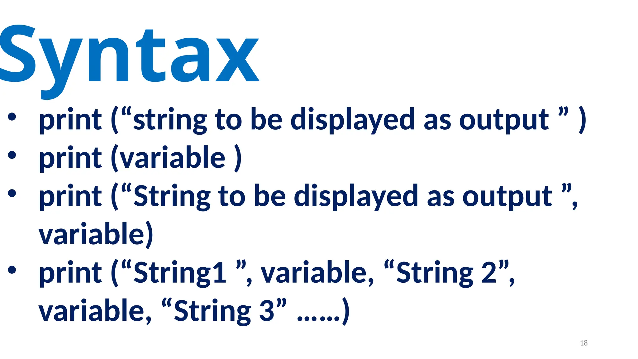 Syntax
• print (“string to be displayed as output ” )
• print (variable )
• print (“String to be displayed as output ”,
variable)
• print (“String1 ”, variable, “String 2”,
variable, “String 3” ……)
18
 