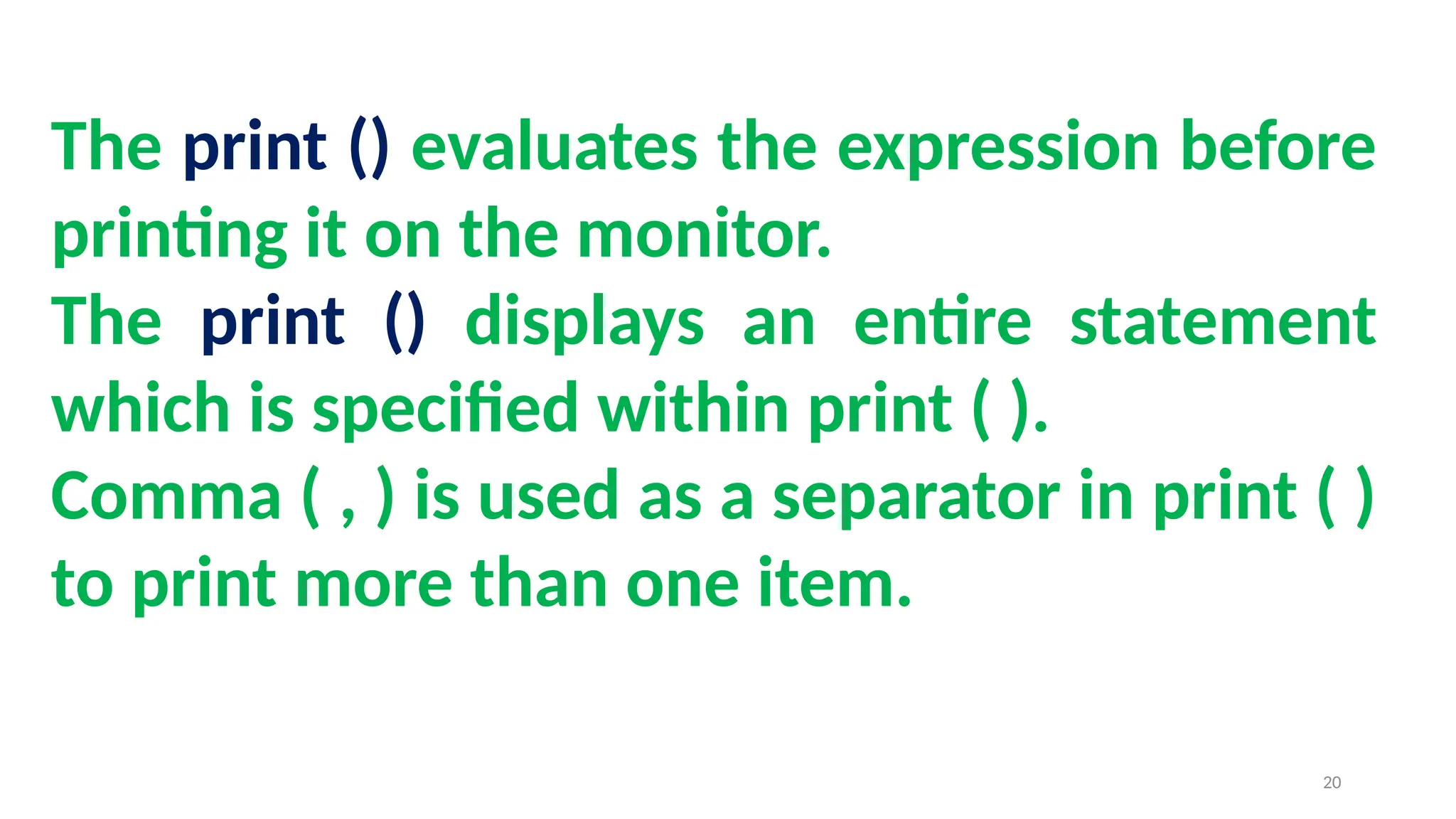 The print () evaluates the expression before
printing it on the monitor.
The print () displays an entire statement
which is specified within print ( ).
Comma ( , ) is used as a separator in print ( )
to print more than one item.
20
 