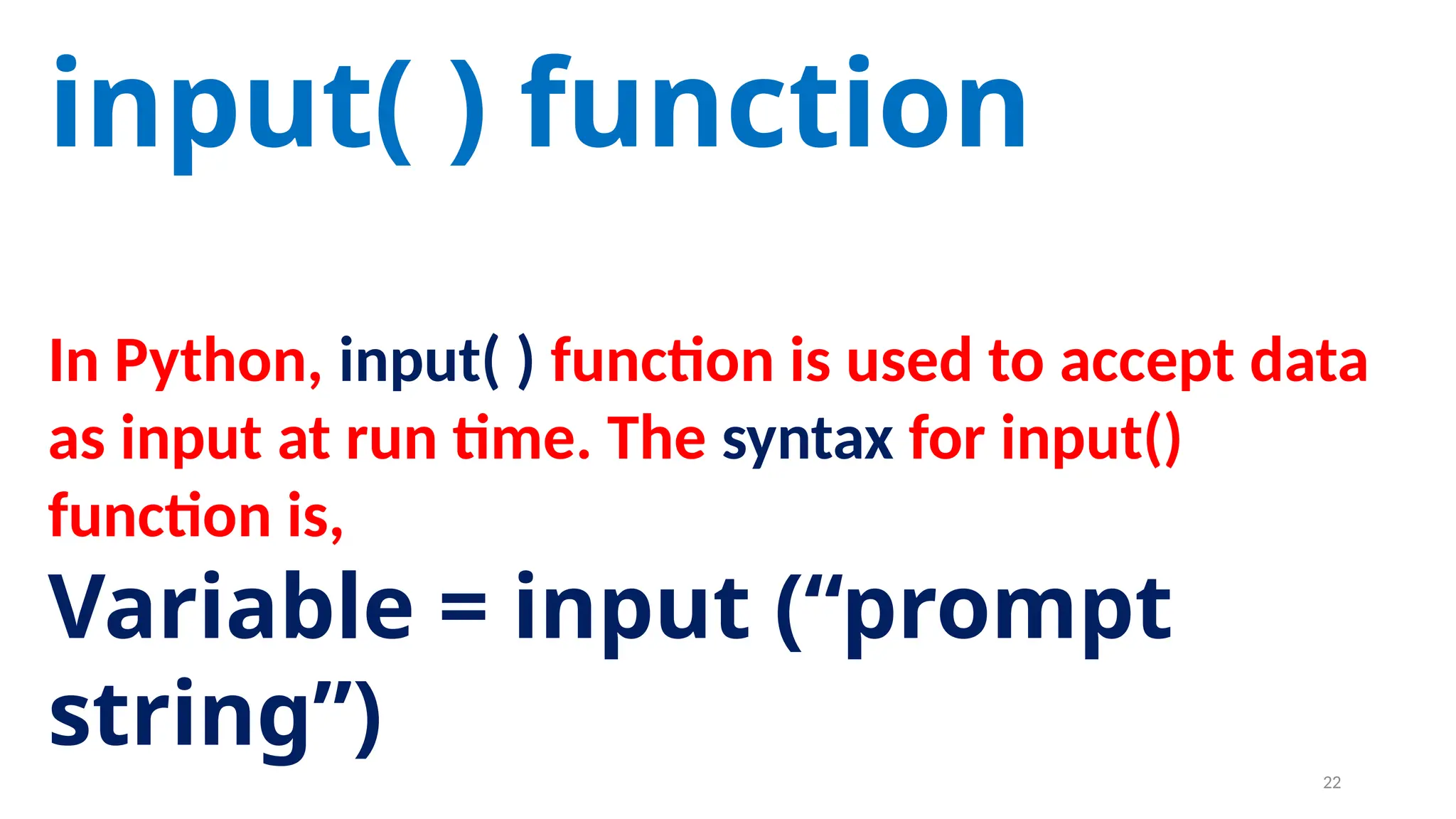 input( ) function
In Python, input( ) function is used to accept data
as input at run time. The syntax for input()
function is,
Variable = input (“prompt
string”) 22
 