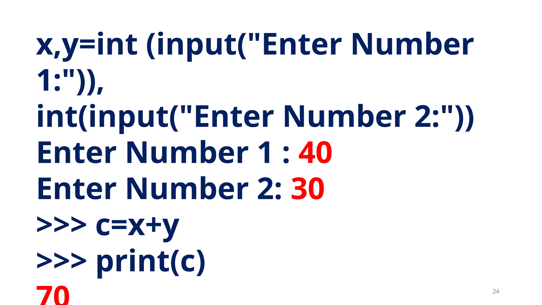 x,y=int (input("Enter Number
1:")),
int(input("Enter Number 2:"))
Enter Number 1 : 40
Enter Number 2: 30
>>> c=x+y
>>> print(c)
24
 