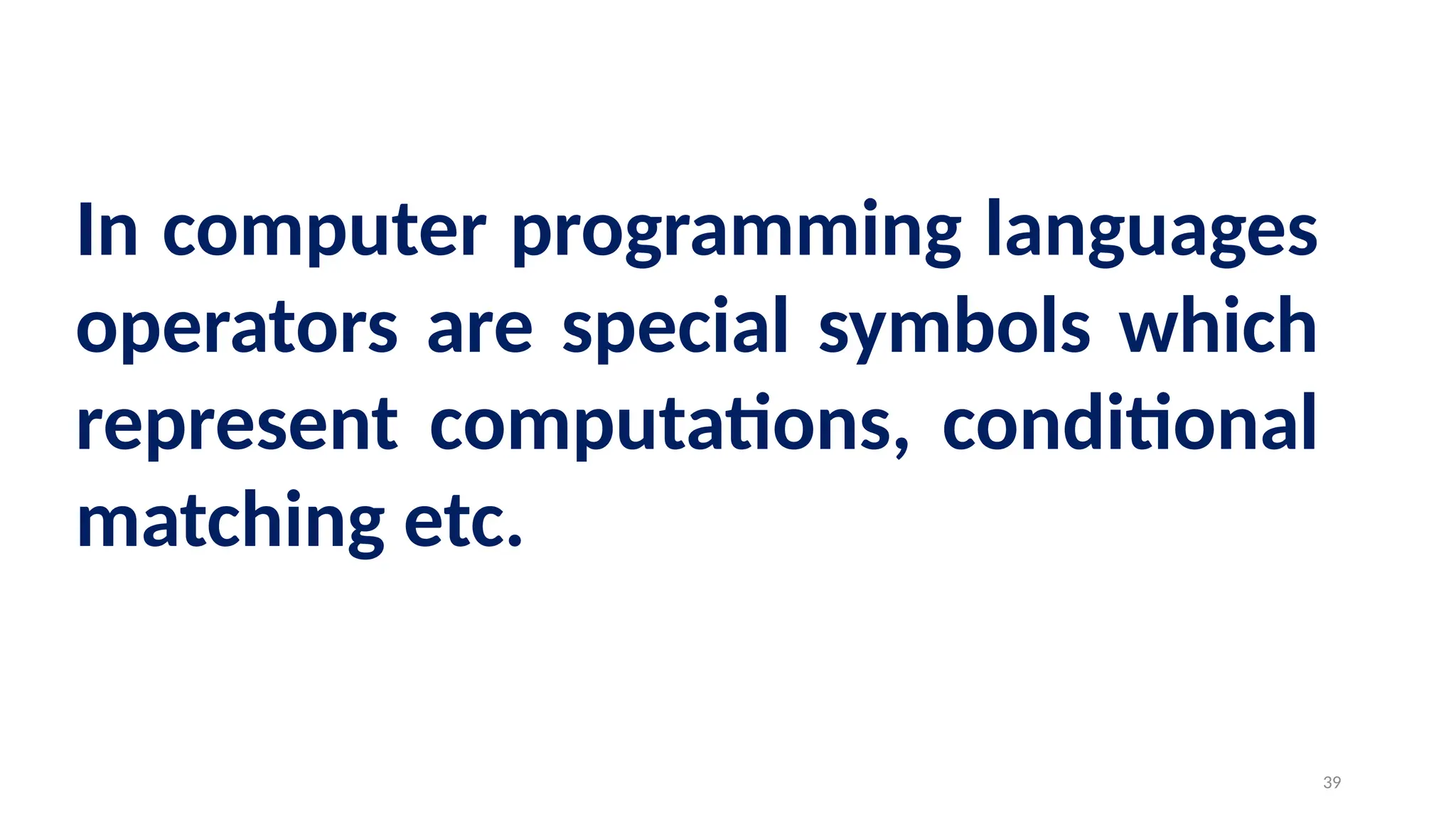 In computer programming languages
operators are special symbols which
represent computations, conditional
matching etc.
39
 