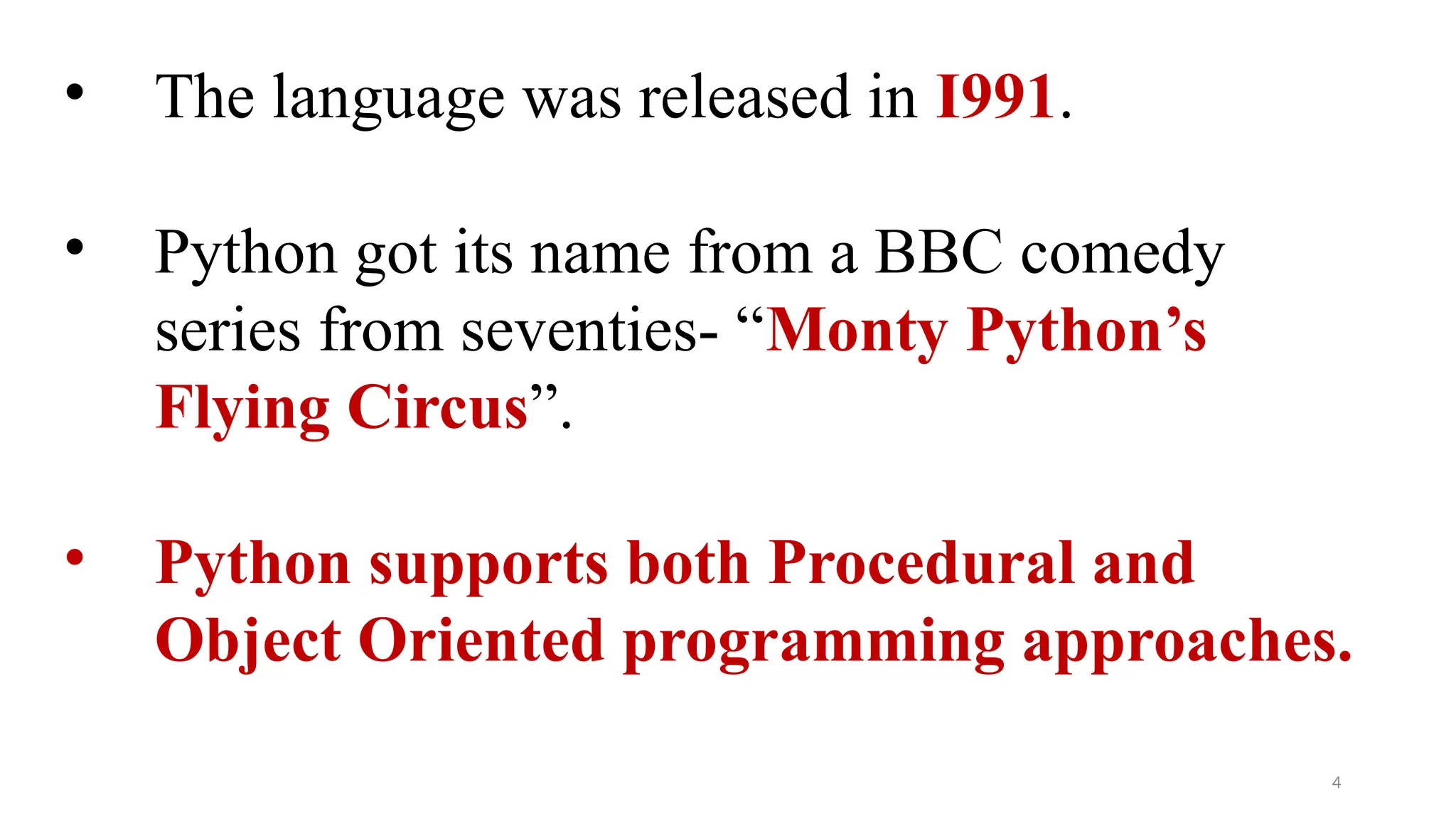 • The language was released in I991.
• Python got its name from a BBC comedy
series from seventies- “Monty Python’s
Flying Circus”.
• Python supports both Procedural and
Object Oriented programming approaches.
4
 