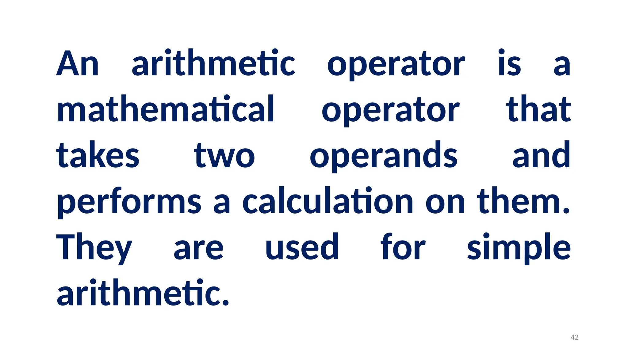 An arithmetic operator is a
mathematical operator that
takes two operands and
performs a calculation on them.
They are used for simple
arithmetic.
42
 