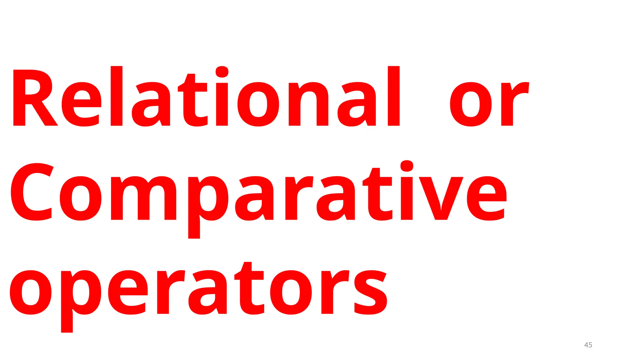 Relational or
Comparative
operators 45
 