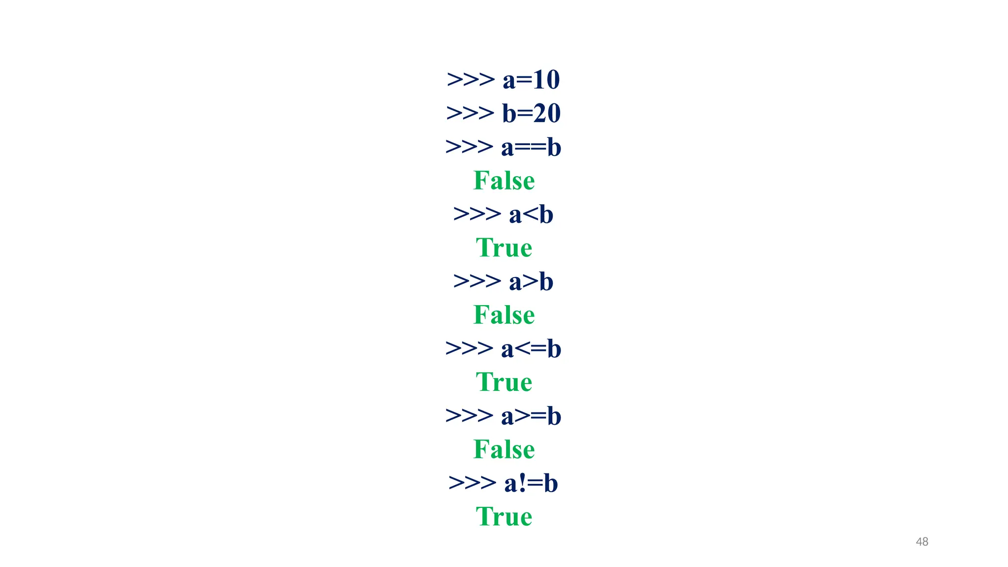>>> a=10
>>> b=20
>>> a==b
False
>>> a<b
True
>>> a>b
False
>>> a<=b
True
>>> a>=b
False
>>> a!=b
True
48
 