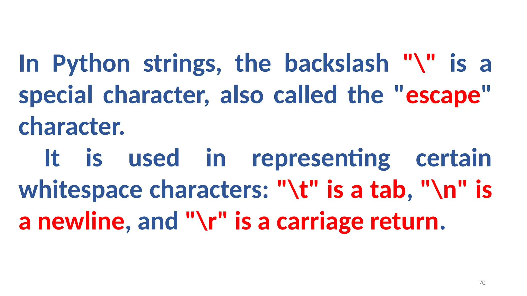 In Python strings, the backslash "" is a
special character, also called the "escape"
character.
It is used in representing certain
whitespace characters: "t" is a tab, "n" is
a newline, and "r" is a carriage return.
70
 