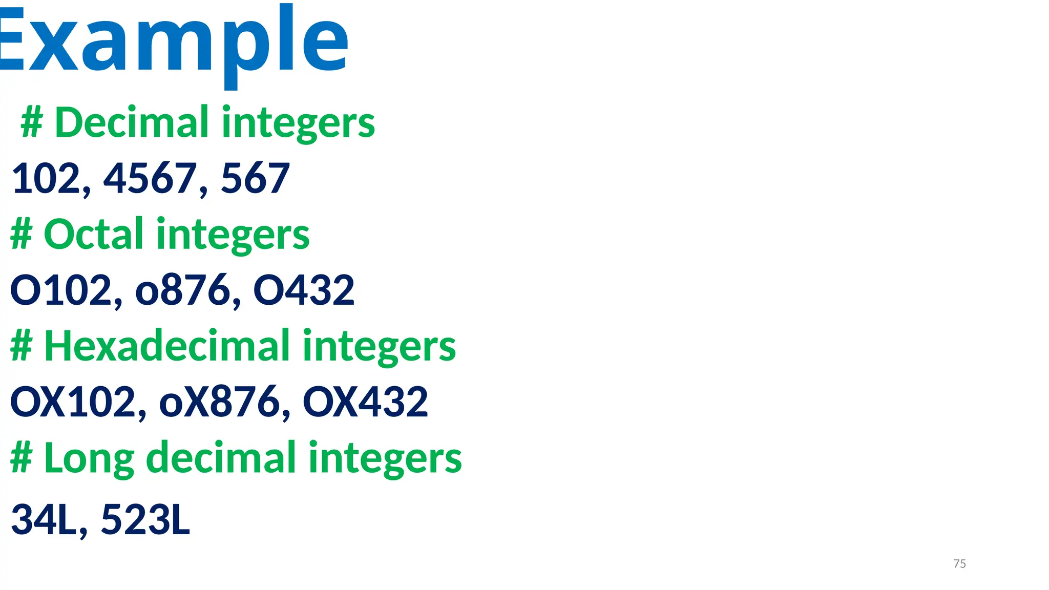 Example
# Decimal integers
102, 4567, 567
# Octal integers
O102, o876, O432
# Hexadecimal integers
OX102, oX876, OX432
# Long decimal integers
34L, 523L
75
 