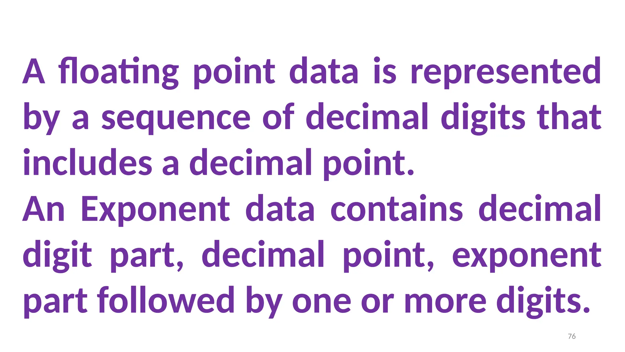A floating point data is represented
by a sequence of decimal digits that
includes a decimal point.
An Exponent data contains decimal
digit part, decimal point, exponent
part followed by one or more digits.
76
 
