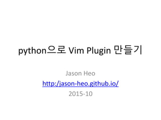 python으로 Vim Plugin 만들기
Jason Heo
http:/jason-heo.github.io/
2015-10
 