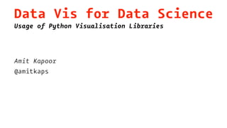 Data Vis for Data Science
Usage of Python Visualisation Libraries
Amit Kapoor
@amitkaps
 