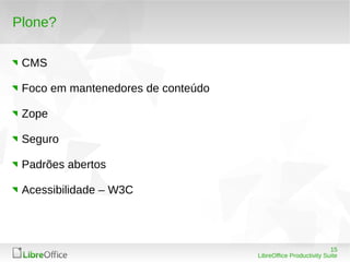 15
LibreOffice Productivity Suite
Plone?
CMS
Foco em mantenedores de conteúdo
Zope
Seguro
Padrões abertos
Acessibilidade – W3C
 
