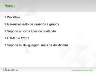 16
LibreOffice Productivity Suite
Plone?
Workflow
Gerenciamento de usuários e grupos
Suporte a novos tipos de conteúdo
HTML5 e CSS3
Suporte multi-liguagem: mais de 40 idiomas
 