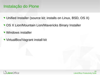 20
LibreOffice Productivity Suite
Instalação do Plone
Unified Installer (source kit; installs on Linux, BSD, OS X)
OS X Lion/Mountain Lion/Mavericks Binary Installer
Windows installer
VirtualBox/Vagrant install kit
 
