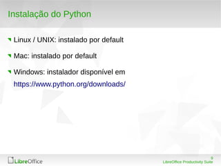 9
LibreOffice Productivity Suite
Instalação do Python
Linux / UNIX: instalado por default
Mac: instalado por default
Windows: instalador disponível em
https://www.python.org/downloads/
 
