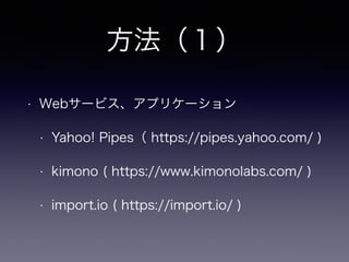 方法（１）
• Webサービス、アプリケーション
• Yahoo! Pipes（ https://pipes.yahoo.com/ )
• kimono ( https://www.kimonolabs.com/ )
• import.io ( https://import.io/ )
 