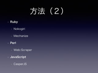 方法（２）
• Ruby
• Nokogiri
• Mechanize
• Perl
• Web::Scraper
• JavaScript
• CasperJS
 