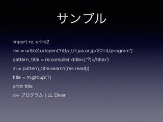 サンプル
import re, urllib2
res = urllib2.urlopen( http://ll.jus.or.jp/2014/program")
pattern_title = re.compile( <title>(.*?)</title>')
m = pattern_title.search(res.read())
title = m.group(1)
print title
>>> プログラム ¦ LL Diver
 