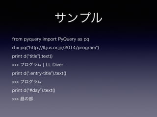 サンプル
from pyquery import PyQuery as pq
d = pq("http://ll.jus.or.jp/2014/program")
print d( title").text()
>>> プログラム ¦ LL Diver
print d( .entry-title").text()
>>> プログラム
print d( #day ).text()
>>> 昼の部
 