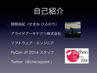 自己紹介
• 関根裕紀（せきね ひろのり）
• アライドアーキテクツ株式会社
• ソフトウェア・エンジニア
• PyCon JP 2014 スタッフ
• Twitter（@checkpoint )
 