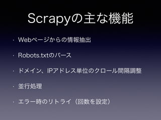 Scrapyの主な機能
• Webページからの情報抽出
• Robots.txtのパース
• ドメイン、IPアドレス単位のクロール間隔調整
• 並行処理
• エラー時のリトライ（回数を設定）
• http://orangain.hatenablog.com/entry/scrapy
 