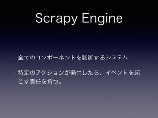 Scrapy Engine
• 全てのコンポーネントを制御するシステム
• 特定のアクションが発生したら、イベントを起
こす責任を持つ。
 