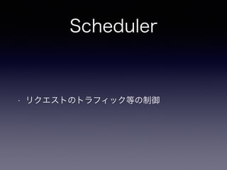 Scheduler
• リクエストのトラフィック等の制御
 