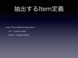 抽出するItem定義
class TorrentItem(scrapy.Item):
url = scrapy.Field()
name = scrapy.Field()
 