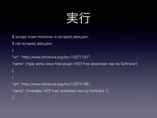 実行
$ scrapy crawl mininova -o scraped_data.json
$ cat scraped_data.json
{
"url": "http://www.mininova.org/tor/13277197",
"name": ["lady anna voice free plugin VSTI free download new by Softrave ]
},
{
"url": "http://www.mininova.org/tor/13277195",
"name": ["mandala VSTI free download new by Softrave ]
},
 
