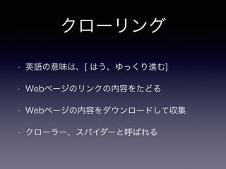 クローリング
• 英語の意味は、[ はう、ゆっくり進む]
• Webページのリンクの内容をたどる
• Webページの内容をダウンロードして収集
• クローラー、スパイダーと呼ばれる
 