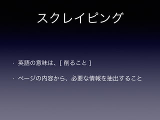 スクレイピング
• 英語の意味は、[ 削ること ]
• ページの内容から、必要な情報を抽出すること
 