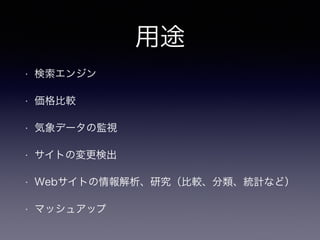 用途
• 検索エンジン
• 価格比較
• 気象データの監視
• サイトの変更検出
• Webサイトの情報解析、研究（比較、分類、統計など）
• マッシュアップ
 