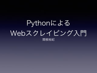 Pythonによる
Webスクレイピング入門
関根裕紀
 