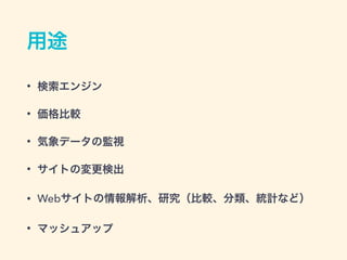 用途
&bull; 検索エンジン
&bull; 価格比較
&bull; 気象データの監視
&bull; サイトの変更検出
&bull; Webサイトの情報解析、研究（比較、分類、統計など）
&bull; マッシュアップ
 