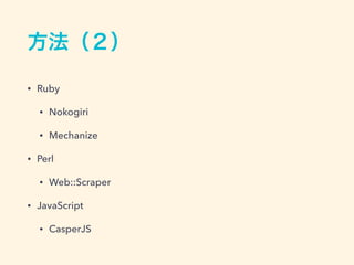 方法（２）
&bull; Ruby
&bull; Nokogiri
&bull; Mechanize
&bull; Perl
&bull; Web::Scraper
&bull; JavaScript
&bull; CasperJS
 