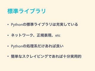 標準ライブラリ
&bull; Pythonの標準ライブラリは充実している
&bull; ネットワーク、正規表現、etc
&bull; Pythonの処理系だけあれば良い
&bull; 簡単なスクレイピングであれば十分実用的
 