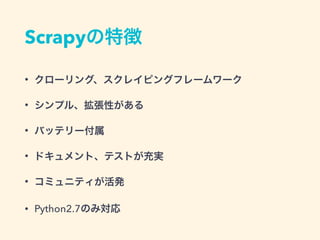 Scrapyの特徴
&bull; クローリング、スクレイピングフレームワーク
&bull; シンプル、拡張性がある
&bull; バッテリー付属
&bull; ドキュメント、テストが充実
&bull; コミュニティが活発
&bull; Python2.7のみ対応
 