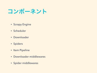 コンポーネント
&bull; Scrapy Engine
&bull; Scheduler
&bull; Downloader
&bull; Spiders
&bull; Item Pipeline
&bull; Downloader middlewares
&bull; Spider middlewares
 