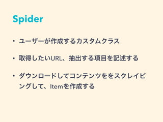 Spider
&bull; ユーザーが作成するカスタムクラス
&bull; 取得したいURL、抽出する項目を記述する
&bull; ダウンロードしてコンテンツをスクレイピン
グして、Itemを作成する
 