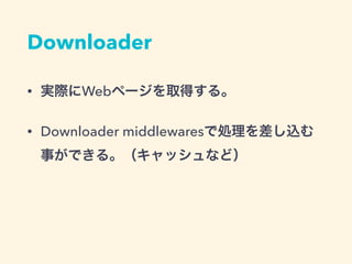 Downloader
&bull; 実際にWebページを取得する。
&bull; Downloader middlewaresで処理を差し込む
事ができる。（キャッシュなど）
 