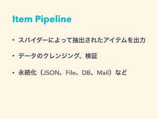 Item Pipeline
&bull; スパイダーによって抽出されたアイテムを出力
&bull; データのクレンジング、検証
&bull; 永続化（JSON、File、DB、Mail）など
 
