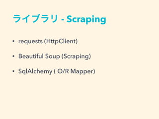 ライブラリ - Scraping
&bull; requests (HttpClient)
&bull; Beautiful Soup (Scraping)
&bull; SqlAlchemy ( O/R Mapper)
 