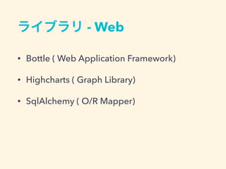 ライブラリ - Web
&bull; Bottle ( Web Application Framework)
&bull; Highcharts ( Graph Library)
&bull; SqlAlchemy ( O/R Mapper)
 