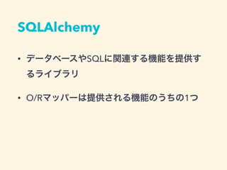 SQLAlchemy
&bull; データベースやSQLに関連する機能を提供す
るライブラリ
&bull; O/Rマッパーは提供される機能のうちの1つ
 