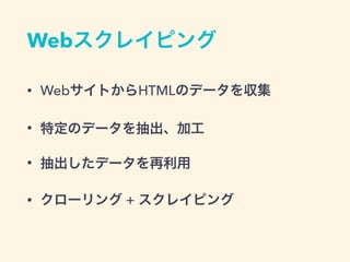 Webスクレイピング
&bull; WebサイトからHTMLのデータを収集
&bull; 特定のデータを抽出、加工
&bull; 抽出したデータを再利用
&bull; クローリング + スクレイピング
 