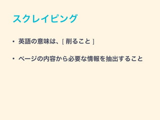 スクレイピング
&bull; 英語の意味は、[ 削ること ]
&bull; ページの内容から必要な情報を抽出すること
 