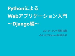 Pythonによる
Webアプリケーション入門
∼Django編∼
2015/12/09 関根裕紀
みんなのPython勉強会#7
 